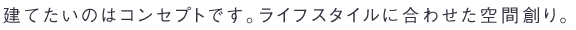 建てたいのはコンセプトです。ライフスタイルに合わせた空間創り。